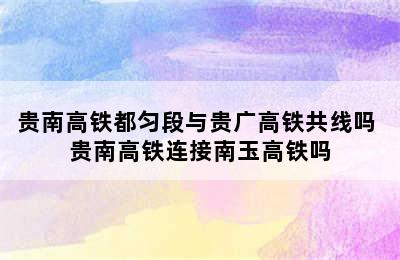 贵南高铁都匀段与贵广高铁共线吗 贵南高铁连接南玉高铁吗